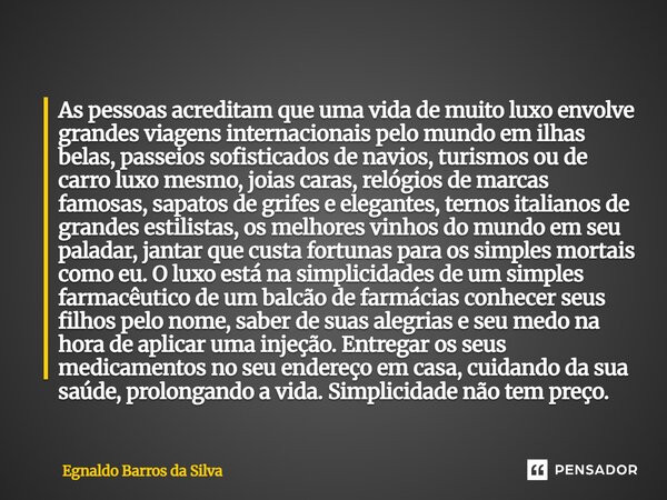 As pessoas acreditam que uma vida de muito luxo envolve grandes viagens internacionais pelo mundo em ilhas belas, passeios sofisticados de navios, turismos ou d... Frase de Egnaldo Barros da Silva.