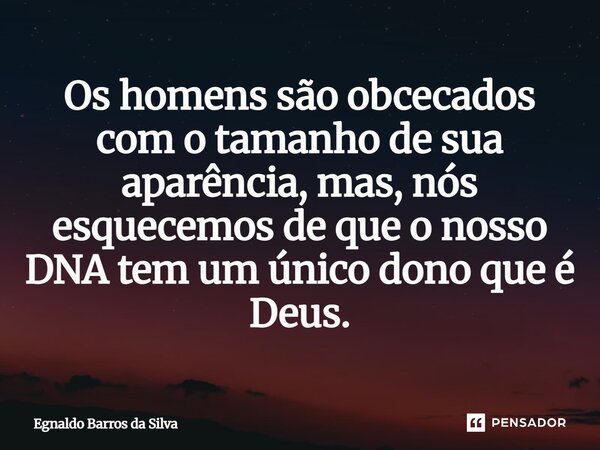⁠Os homens são obcecados com o tamanho de sua aparência, mas, nós esquecemos de que o nosso DNA tem um único dono que é Deus.... Frase de Egnaldo Barros da Silva.