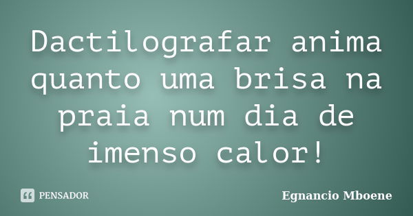 Dactilografar anima quanto uma brisa na praia num dia de imenso calor!... Frase de Egnancio Mboene.