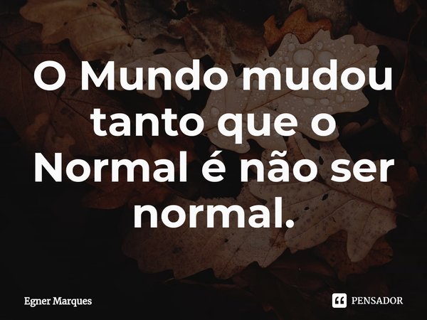 O Mundo mudou tanto que o Normal é não ser normal.⁠... Frase de Egner Marques.