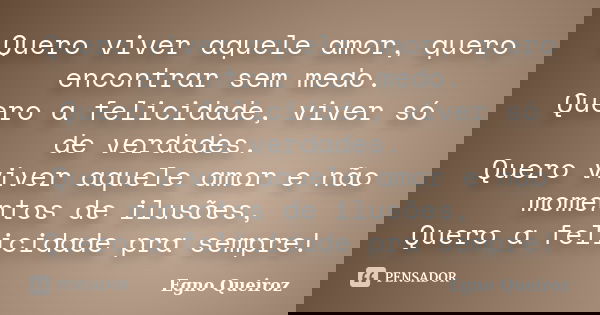 Quero viver aquele amor, quero encontrar sem medo. Quero a felicidade, viver só de verdades. Quero viver aquele amor e não momentos de ilusões, Quero a felicida... Frase de Egno Queiroz.