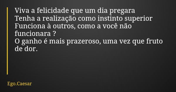 Viva a felicidade que um dia pregara Tenha a realização como instinto superior Funciona à outros, como a você não funcionara ? O ganho é mais prazeroso, uma vez... Frase de Ego.Caesar.