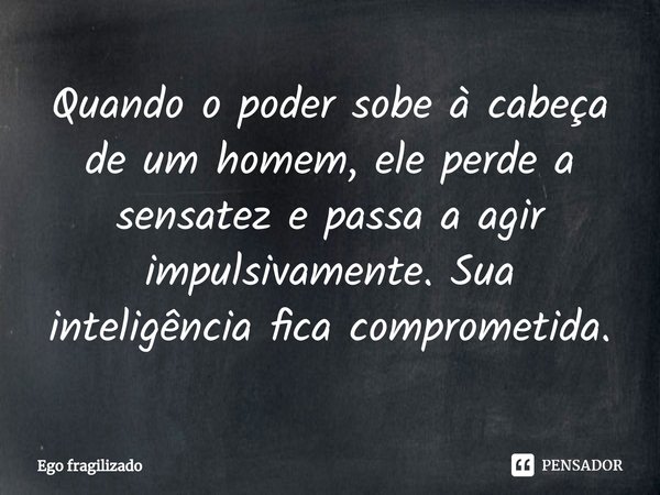 ⁠⁠Quando o poder sobe à cabeça de um homem, ele perde a sensatez e passa a agir impulsivamente. Sua inteligência fica comprometida.... Frase de Ego fragilizado.