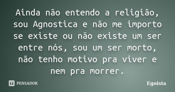 Ainda não entendo a religião, sou Agnostica e não me importo se existe ou não existe um ser entre nós, sou um ser morto, não tenho motivo pra viver e nem pra mo... Frase de Egoista.