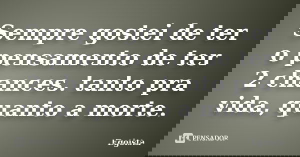 Sempre gostei de ter o pensamento de ter 2 chances. tanto pra vida, quanto a morte.... Frase de Egoista.
