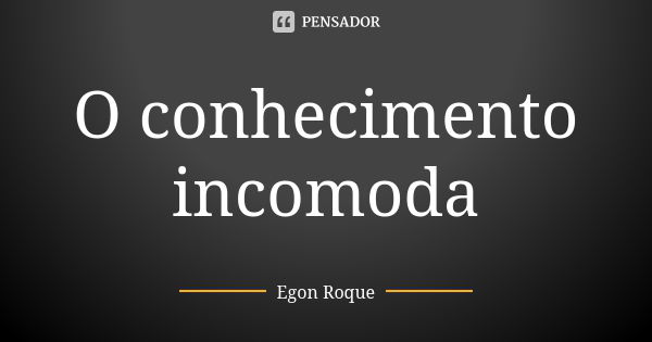 O conhecimento incomoda... Frase de Egon Roque.