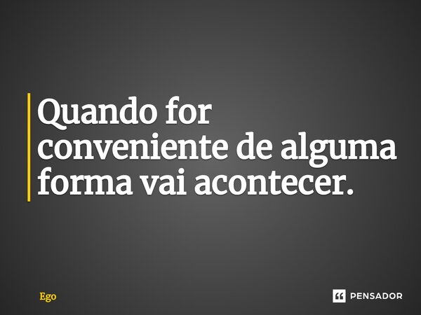 Quando for conveniente de alguma forma vai acontecer.⁠... Frase de EGO.