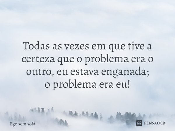 ⁠
Todas as vezes em que tive a certeza que o problema era o outro, eu estava enganada;
o problema era eu!... Frase de Ego sem sofá.