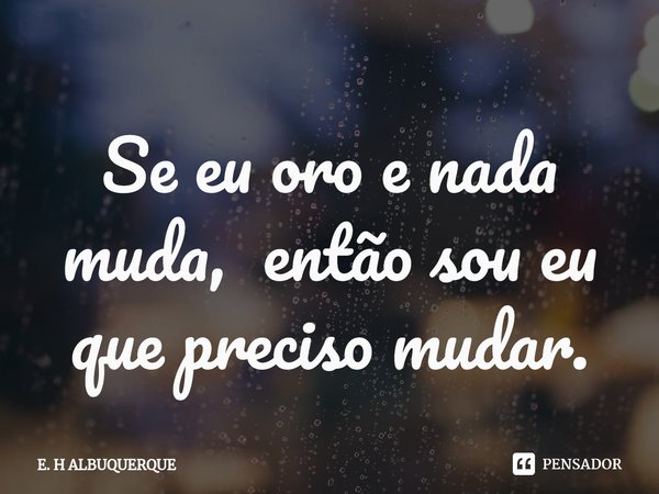 Se eu oro e nada muda, então sou eu que preciso mudar.⁠... Frase de E. H ALBUQUERQUE.