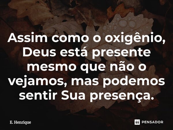 ⁠Assim como o oxigênio, Deus está presente mesmo que não o vejamos, mas podemos sentir Sua presença.... Frase de E. Henrique.