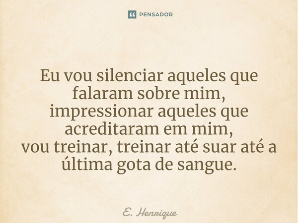 ⁠ Eu vou silenciar aqueles que falaram sobre mim, impressionar aqueles que acreditaram em mim, vou treinar, treinar até suar até a última gota de sangue.... Frase de E. Henrique.