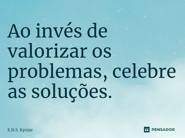 Ao invés de valorizar os problemas, celebre as soluções.⁠... Frase de E.H.S. Kyniar.