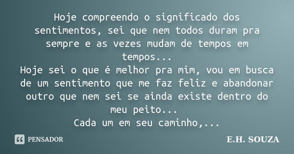 Hoje compreendo o significado dos sentimentos, sei que nem todos duram pra sempre e as vezes mudam de tempos em tempos... Hoje sei o que é melhor pra mim, vou e... Frase de E.H. SOUZA.