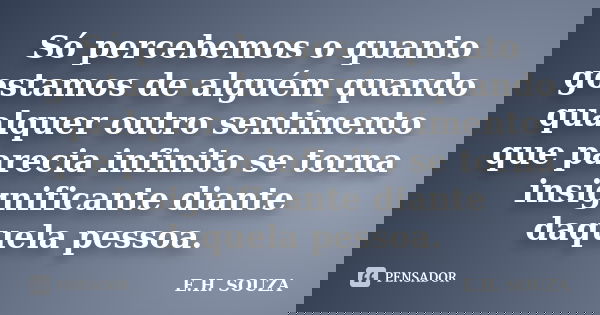 Só percebemos o quanto gostamos de alguém quando qualquer outro sentimento que parecia infinito se torna insignificante diante daquela pessoa.... Frase de E.H. SOUZA.