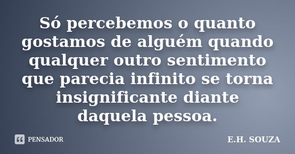 Só percebemos o quanto gostamos de alguém quando qualquer outro sentimento que parecia infinito se torna insignificante diante daquela pessoa.... Frase de E.H. SOUZA.