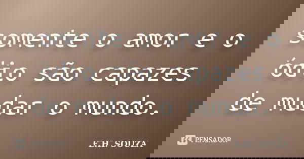 somente o amor e o ódio são capazes de mudar o mundo.... Frase de E.H. SOUZA.