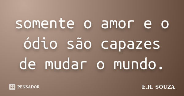 somente o amor e o ódio são capazes de mudar o mundo.... Frase de E.H. SOUZA.