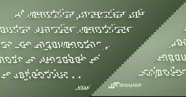 A mentira precisa de outra varias mentiras para se argumentar , enquanto a verdade é simples e objetiva...... Frase de Eiak.