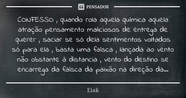 CONFESSO , quando rola aquela química aquela atração pensamento maliciosos de entrega de querer , saciar se só dela sentimentos voltados só para ela , basta uma... Frase de EiaK.