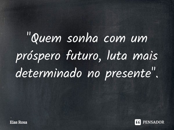 "⁠Quem sonha com um próspero futuro, luta mais determinado no presente".... Frase de Eias Rosa.