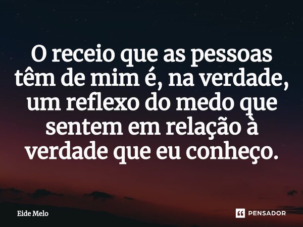⁠O receio que as pessoas têm de mim é, na verdade, um reflexo do medo que sentem em relação à verdade que eu conheço.... Frase de Eide Melo.