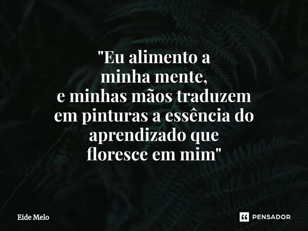 ⁠"Eu alimento a minha mente, e minhas mãos traduzem em pinturas a essência do aprendizado que floresce em mim"... Frase de Eide Melo.