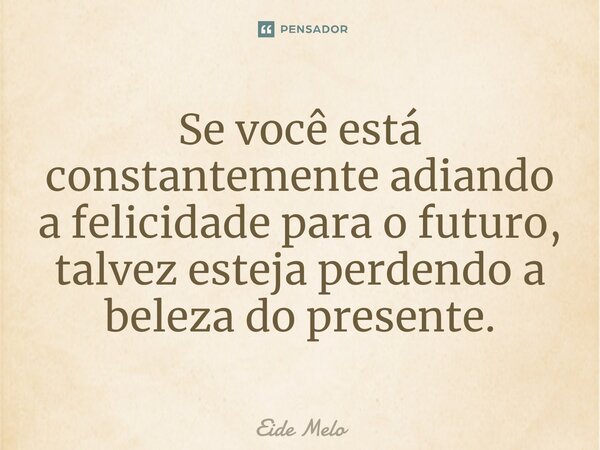 ⁠Se você está constantemente adiando a felicidade para o futuro, talvez esteja perdendo a beleza do presente.... Frase de Eide Melo.