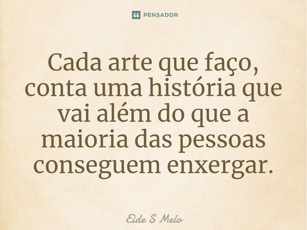 ⁠Cada arte que faço, conta uma história que vai além do que a maioria das pessoas conseguem enxergar.... Frase de Eide S Melo.