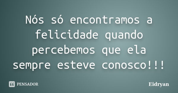 Nós só encontramos a felicidade quando percebemos que ela sempre esteve conosco!!!... Frase de Eidryan.