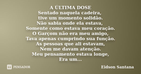 A ÚLTIMA DOSE Sentado naquela cadeira, tive um momento solidão. Não sabia onde ela estava, Somente como estava meu coração. O Garçom não era meu amigo, Tava ape... Frase de Eidson Santana.