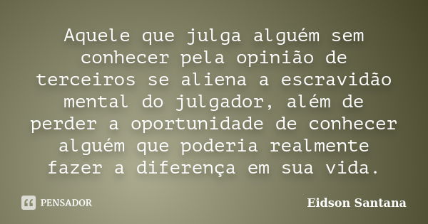 Aquele que julga alguém sem conhecer pela opinião de terceiros se aliena a escravidão mental do julgador, além de perder a oportunidade de conhecer alguém que p... Frase de Eidson Santana.