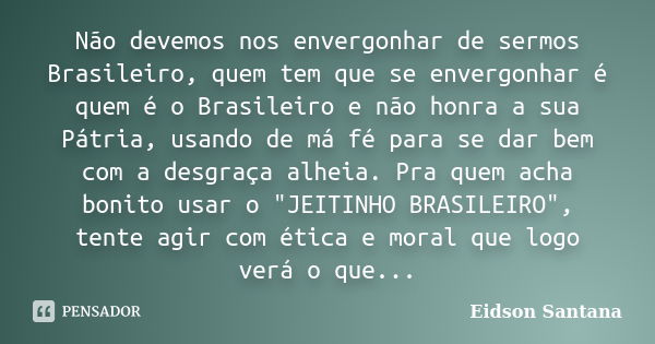 Não devemos nos envergonhar de sermos Brasileiro, quem tem que se envergonhar é quem é o Brasileiro e não honra a sua Pátria, usando de má fé para se dar bem co... Frase de Eidson Santana.