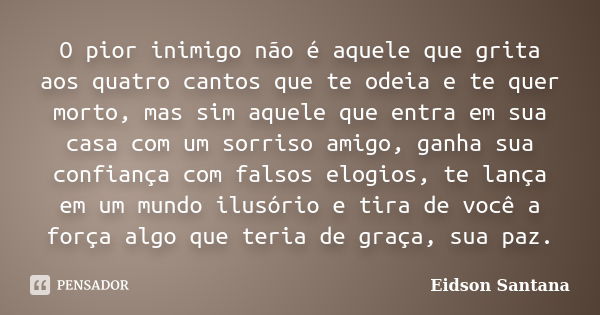 O pior inimigo não é aquele que grita aos quatro cantos que te odeia e te quer morto, mas sim aquele que entra em sua casa com um sorriso amigo, ganha sua confi... Frase de Eidson Santana.