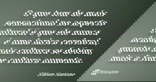O que tem de mais sensacional no aspecto cultural é que ele nunca acaba, é uma larica cerebral, quanto mais cultura se detém, mais a fome cultura aumenta.... Frase de Eidson Santana.