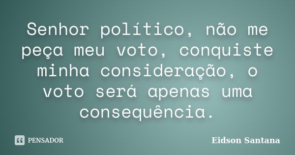 Senhor político, não me peça meu voto, conquiste minha consideração, o voto será apenas uma consequência.... Frase de Eidson Santana.