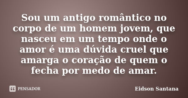 Sou um antigo romântico no corpo de um homem jovem, que nasceu em um tempo onde o amor é uma dúvida cruel que amarga o coração de quem o fecha por medo de amar.... Frase de Eidson Santana.