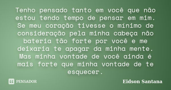 Tenho pensado tanto em você que não estou tendo tempo de pensar em mim. Se meu coração tivesse o mínimo de consideração pela minha cabeça não bateria tão forte ... Frase de Eidson Santana.