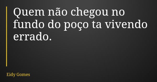 Quem não chegou no fundo do poço ta vivendo errado.... Frase de Eidy Gomes.