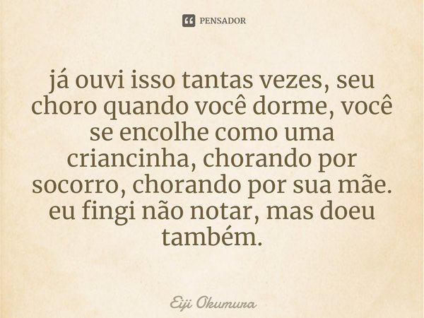 ⁠já ouvi isso tantas vezes, seu choro quando você dorme, você se encolhe como uma criancinha, chorando por socorro, chorando por sua mãe.
eu fingi não notar, ma... Frase de Eiji Okumura.