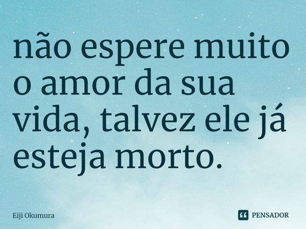 ⁠não espere muito o amor da sua vida, talvez ele já esteja morto.... Frase de Eiji Okumura.