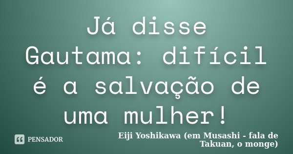 Já disse Gautama: difícil é a salvação de uma mulher!... Frase de Eiji Yoshikawa (em Musashi - fala de Takuan, o monge).