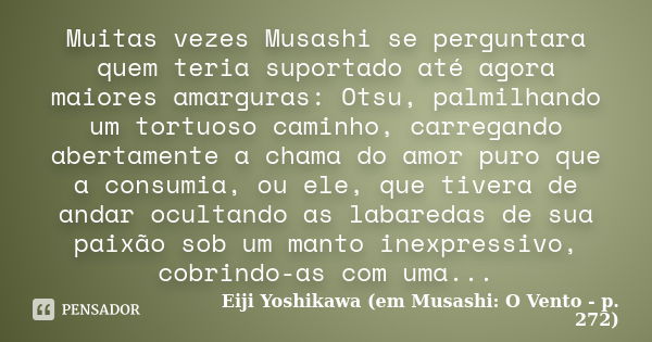 Muitas vezes Musashi se perguntara quem teria suportado até agora maiores amarguras: Otsu, palmilhando um tortuoso caminho, carregando abertamente a chama do am... Frase de Eiji Yoshikawa (em Musashi: O Vento - p. 272).