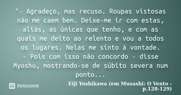 "- Agradeço, mas recuso. Roupas vistosas não me caem bem. Deixe-me ir com estas, aliás, as únicas que tenho, e com as quais me deito ao relento e vou a tod... Frase de Eiji Yoshikawa (em Musashi: O Vento - p.128-129).