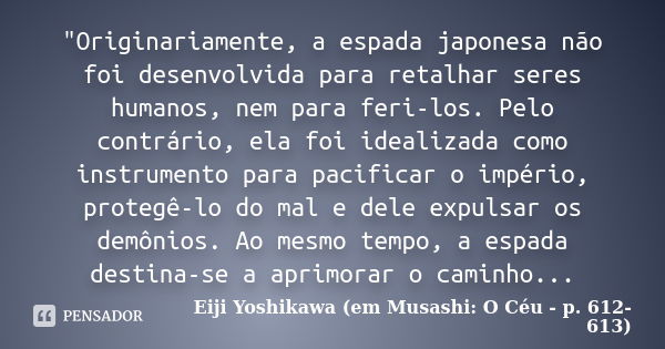 "Originariamente, a espada japonesa não foi desenvolvida para retalhar seres humanos, nem para feri-los. Pelo contrário, ela foi idealizada como instrument... Frase de Eiji Yoshikawa (em Musashi: O Céu - p. 612-613).