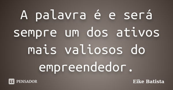 A palavra é e será sempre um dos ativos mais valiosos do empreendedor.... Frase de Eike Batista.