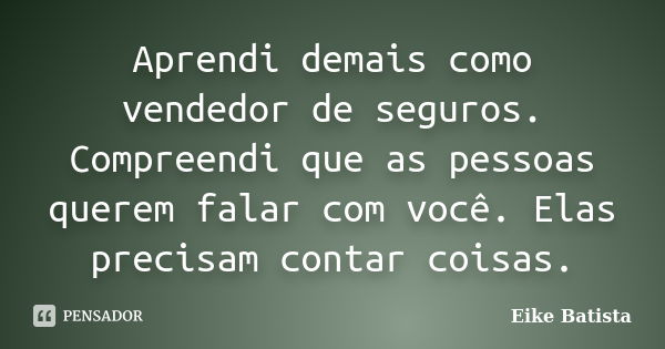 Aprendi demais como vendedor de seguros. Compreendi que as pessoas querem falar com você. Elas precisam contar coisas.... Frase de Eike Batista.