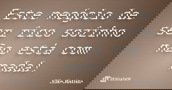 Este negócio de ser rico sozinho não está com nada!... Frase de Eike Batista.