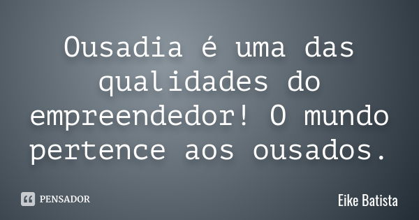 Ousadia é uma das qualidades do empreendedor! O mundo pertence aos ousados.... Frase de Eike Batista.