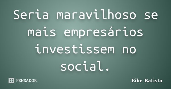 Seria maravilhoso se mais empresários investissem no social.... Frase de Eike Batista.