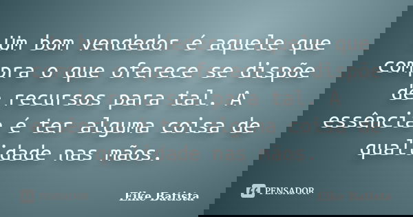 Um bom vendedor é aquele que compra o que oferece se dispõe de recursos para tal. A essência é ter alguma coisa de qualidade nas mãos.... Frase de Eike Batista.